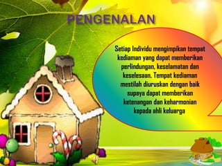 Setiap Individu mengimpikan tempat
 kediaman yang dapat memberikan
  perlindungan, keselamatan dan
   keselesaan. Tempat kediaman
  mestilah diuruskan dengan baik
     supaya dapat memberikan
   ketenangan dan keharmonian
        kepada ahli keluarga.
 