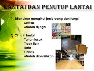 1. Dilakukan mengikut jenis ruang dan fungsi
         Selesa
         Mudah dijaga

2. Ciri-ciri lantai
           Tahan lasak
           Tidak licin
           Rata
           Cantik
           Mudah dibersihkan
 
