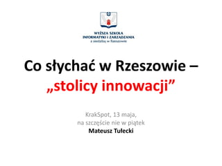 Co słychać w Rzeszowie –
   „stolicy innowacji”
          KrakSpot, 13 maja,
       na szczęście nie w piątek
           Mateusz Tułecki
 