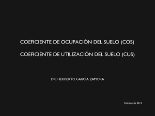 COEFICIENTE DE OCUPACIÓN DEL SUELO (COS)
COEFICIENTE DE UTILIZACIÓN DEL SUELO (CUS)

DR. HERIBERTO GARCÍA ZAMORA

Febrero de 2014

 