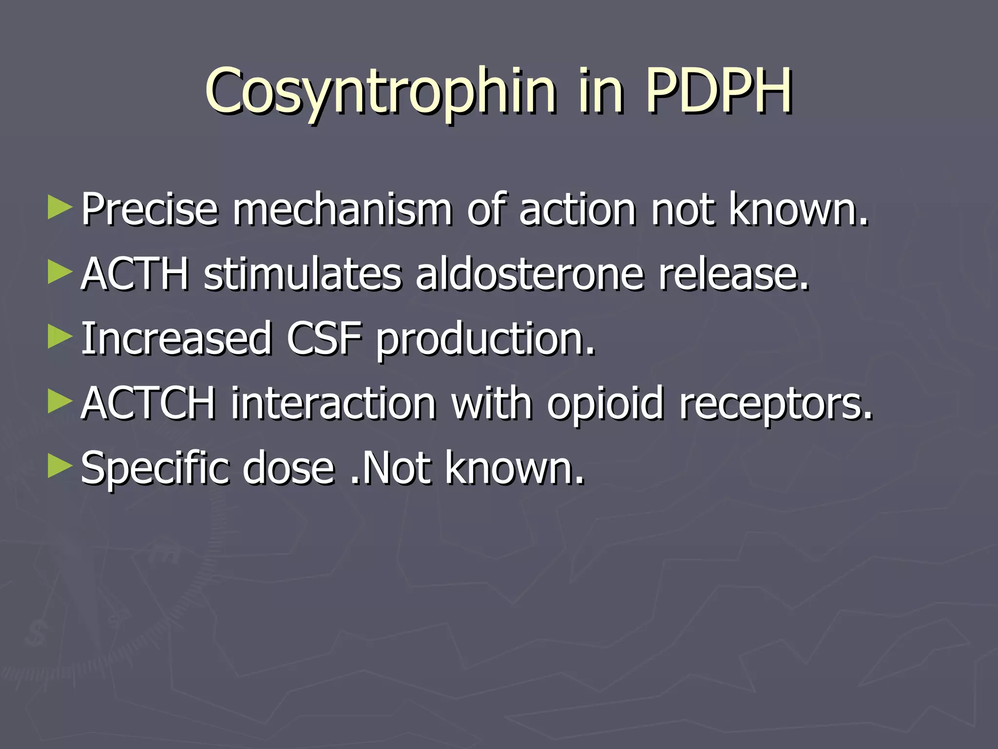 Cosyntrophin in PDPH Precise mechanism of action not known. ACTH stimulates aldosterone release. Increased CSF production. ACTCH interaction with opioid receptors. Specific dose .Not known. 