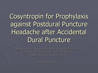 Cosyntropin for Prophylaxis against Postdural Puncture Headache after Accidental Dural Puncture Department of Anesthesiology, Faculty of Medicine, Ain Shams University, Cairo, Egypt Anesthesiology :August 2010 Sheeba Hakak. 