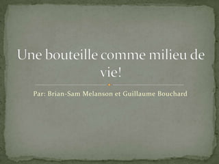 Par: Brian-Sam Melanson et Guillaume Bouchard Une bouteille comme milieu de vie! 