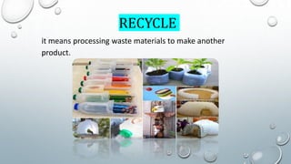 RECYCLE
it means processing waste materials to make another
product.
 
