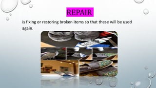 REPAIR
is fixing or restoring broken items so that these will be used
again.
 