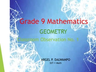 Classroom Observation No. 1
Grade 9 Mathematics
ARGEL P. DALWAMPO
SST-1 Math
GEOMETRY
 