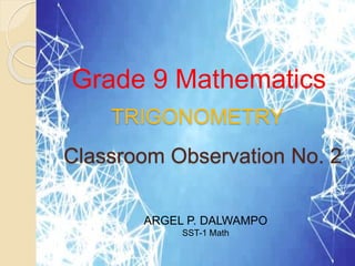Classroom Observation No. 2
Grade 9 Mathematics
ARGEL P. DALWAMPO
SST-1 Math
TRIGONOMETRY
 