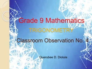 Classroom Observation No. 4
Grade 9 Mathematics
Querubee D. Diolula
TRIGONOMETRY
 