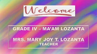GRADE IV – MA’AM LOZANTA
MRS. MARY JOY T. LOZANTA
TEACHER
 