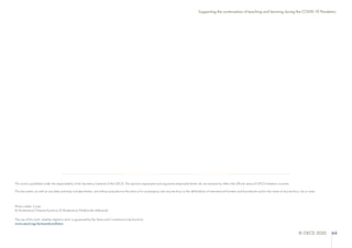 © OECD 2020 44
Supporting the continuation of teaching and learning during the COVID-19 Pandemic
This work is published under the responsibility of the Secretary-General of the OECD. The opinions expressed and arguments employed herein do not necessarily reflect the official views of OECD member countries.
This document, as well as any data and map included herein, are without prejudice to the status of or sovereignty over any territory, to the delimitation of international frontiers and boundaries and to the name of any territory, city or area.
Photo credits: Cover
© Shutterstock/Oksana Kuzmina; © Shutterstock/Khakimullin Aleksandr
The use of this work, whether digital or print, is governed by the Terms and Conditions to be found at
www.oecd.org/termsandconditions
 