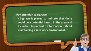 Pay attention to signage
- Signage is placed to indicate that there
could be a potential hazard in the area and
includes important information about
maintaining a safe work environment.
 