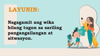 LAYUNIN:
Nagagamit ang wika
bilang tugon sa sariling
pangangailangan at
sitwasyon.
 