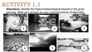 ACTIVITY 1.1
Directions: Identify the Hydro-meteorological Hazard in the given
pictures. Write your answer on your Learning Activity Guide(LAG).
 