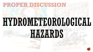 HYDROMETEOROLOGICAL
HAZARDS
PROPER DISCUSSION
 