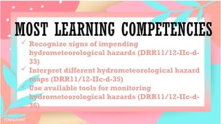 MOST LEARNING COMPETENCIES
 Recognize signs of impending
hydrometeorological hazards (DRR11/12-IIc-d-
33)
 Interpret different hydrometeorological hazard
maps (DRR11/12-IIc-d-35)
 Use available tools for monitoring
hydrometeorological hazards (DRR11/12-IIc-d-
36)
 