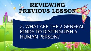 2. WHAT ARE THE 2 GENERAL
KINDS TO DISTINGUISH A
HUMAN PERSON?
REVIEWING
PREVIOUS LESSON
 