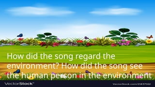 How did the song regard the
environment? How did the song see
the human person in the environment
 