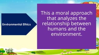 This a moral approach
that analyzes the
relationship between
humans and the
environment.
Environmental Ethics
 