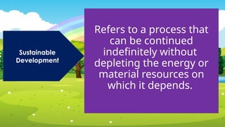 Sustainable
Development
Refers to a process that
can be continued
indefinitely without
depleting the energy or
material resources on
which it depends.
 