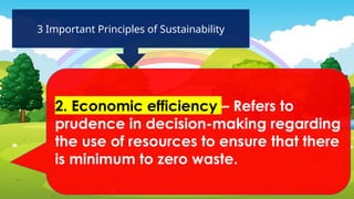 3 Important Principles of Sustainability
2. Economic efficiency – Refers to
prudence in decision-making regarding
the use of resources to ensure that there
is minimum to zero waste.
 