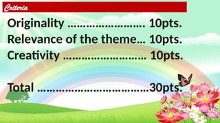 Criteria
Originality ……………………. 10pts.
Relevance of the theme… 10pts.
Creativity ……………………… 10pts.
Total ………………………………30pts.
 