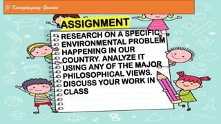 •ASSIGNMENT
• RESEARCH ON A SPECIFIC
ENVIRONMENTAL PROBLEM
HAPPENING IN OUR
COUNTRY. ANALYZE IT
USING ANY OF THE MAJOR
PHILOSOPHICAL VIEWS.
DISCUSS YOUR WORK IN
CLASS
J) Karagdagang Gawain
 