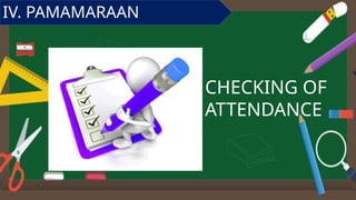 CHECKING OF
ATTENDANCE
IV. PAMAMARAAN
 