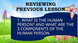 1. WHAT IS THE HUMAN
PERSON? AND WHAT ARE THE
3 COMPONENTS OF THE
HUMAN PERSON
REVIEWING
PREVIOUS LESSON
 