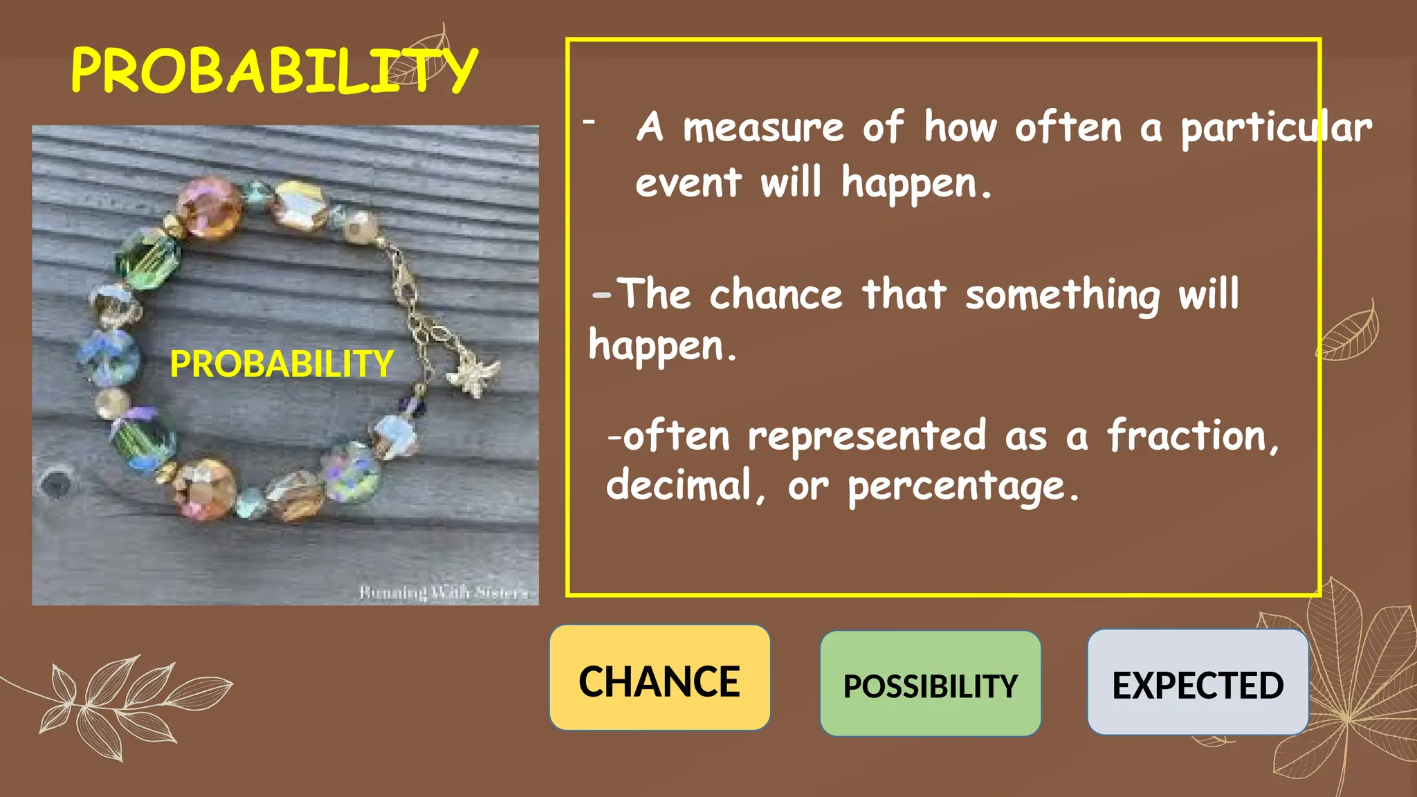 PROBABILITY
PROBABILITY
- A measure of how often a particular
event will happen.
-The chance that something will
happen.
CHANCE POSSIBILITY EXPECTED
-often represented as a fraction,
decimal, or percentage.
 