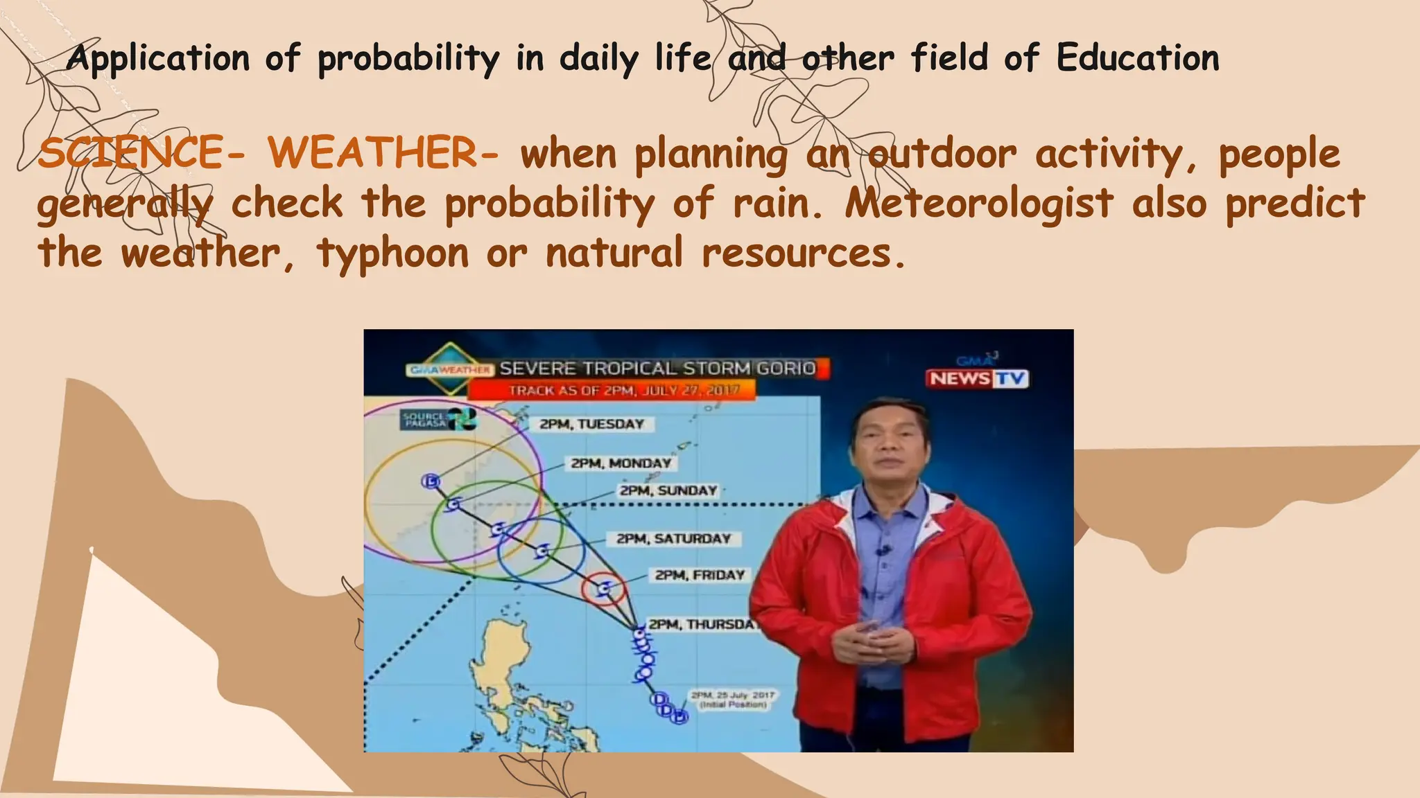 SCIENCE- WEATHER- when planning an outdoor activity, people
generally check the probability of rain. Meteorologist also predict
the weather, typhoon or natural resources.
Application of probability in daily life and other field of Education
 