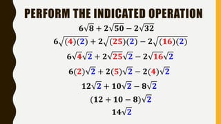 PERFORM THE INDICATED OPERATION
𝟔 𝟖 + 𝟐 𝟓𝟎 − 𝟐 𝟑𝟐
𝟔 𝟒 𝟐 + 𝟐 𝟐𝟓 𝟐 − 𝟐 𝟏𝟔 𝟐
𝟔 (𝟒)(𝟐) + 𝟐 (𝟐𝟓)(𝟐) − 𝟐 (𝟏𝟔)(𝟐)
𝟔(𝟐) 𝟐 + 𝟐(𝟓) 𝟐 − 𝟐(𝟒) 𝟐
𝟏𝟐 𝟐 + 𝟏𝟎 𝟐 − 𝟖 𝟐
(𝟏𝟐 + 𝟏𝟎 − 𝟖) 𝟐
𝟏𝟒 𝟐
 