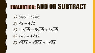 EVALUATION: ADD OR SUBTRACT
1) 8 6 + 22 6
2) 2 − 4 2
3) 11 𝑎𝑏 − 5 𝑎𝑏 + 3 𝑎𝑏
4) 2 3 + 4 12
5) 45𝑥 − 20𝑥 + 4 5𝑥
 