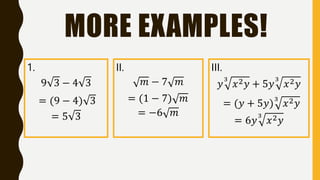 MORE EXAMPLES!
III.
𝑦
3
𝑥2𝑦 + 5𝑦
3
𝑥2𝑦
= (𝑦 + 5𝑦)
3
𝑥2𝑦
= 6𝑦
3
𝑥2𝑦
II.
𝑚 − 7 𝑚
= (1 − 7) 𝑚
= −6 𝑚
1.
9 3 − 4 3
= (9 − 4) 3
= 5 3
 