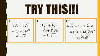 TRY THIS!!!
III.
6𝑎
3
𝑐𝑑2 + 3𝑎
3
𝑐𝑑2
= (6𝑎 + 3𝑎)
3
𝑐𝑑2
= 9𝑎
3
𝑐𝑑2
II.
4 𝑛 + 8 𝑛
= (4 + 8) 𝑛
= 12 𝑚
1.
5 7 − 6 7
= (5 − 6) 7
= − 7
 