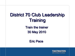 District 70 Club LeadershipDistrict 70 Club Leadership
TrainingTraining
Train the trainerTrain the trainer
30 May 201030 May 2010
Eric PaceEric Pace
 