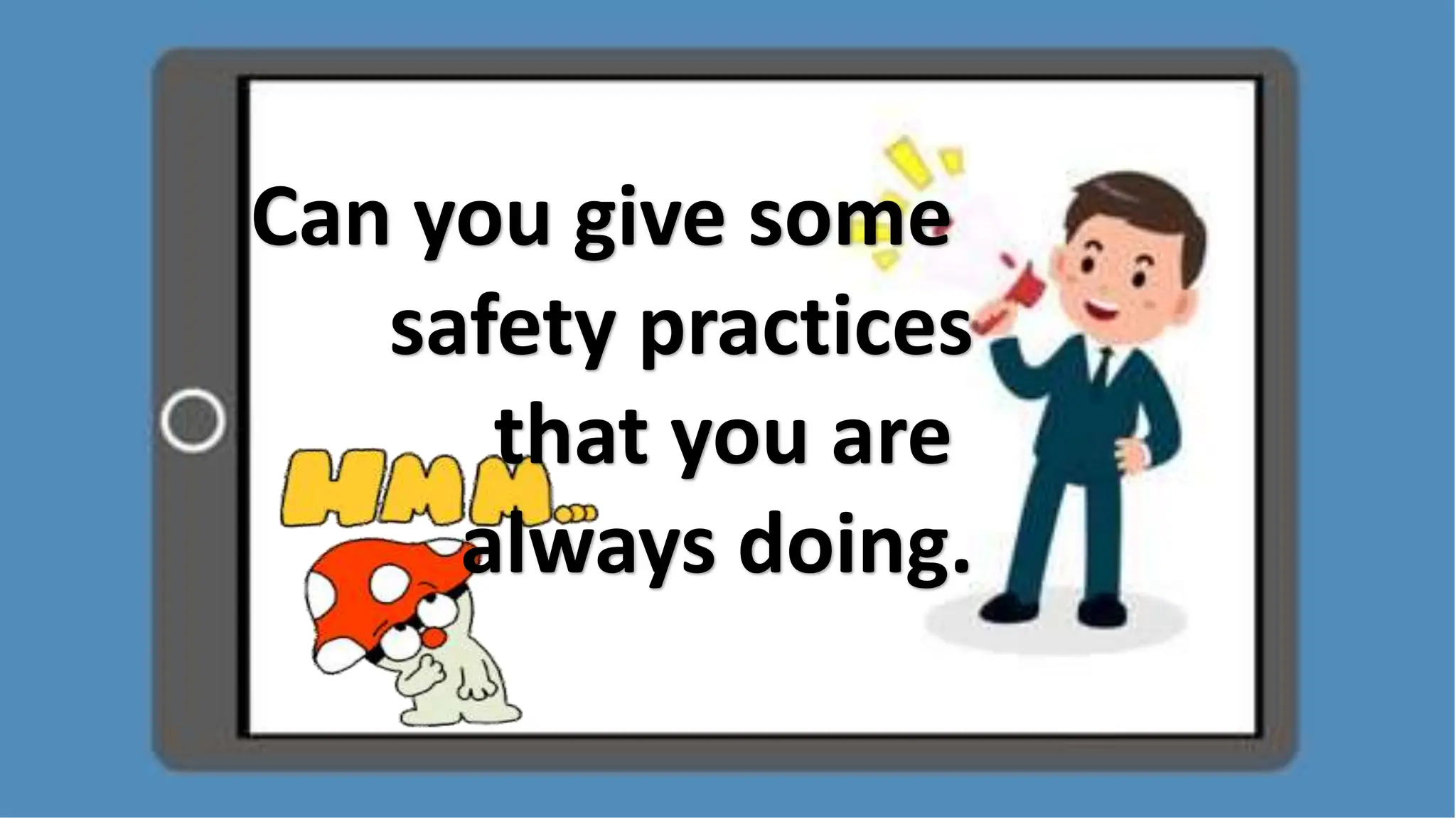 Can you give some
safety practices
that you are
always doing.
 