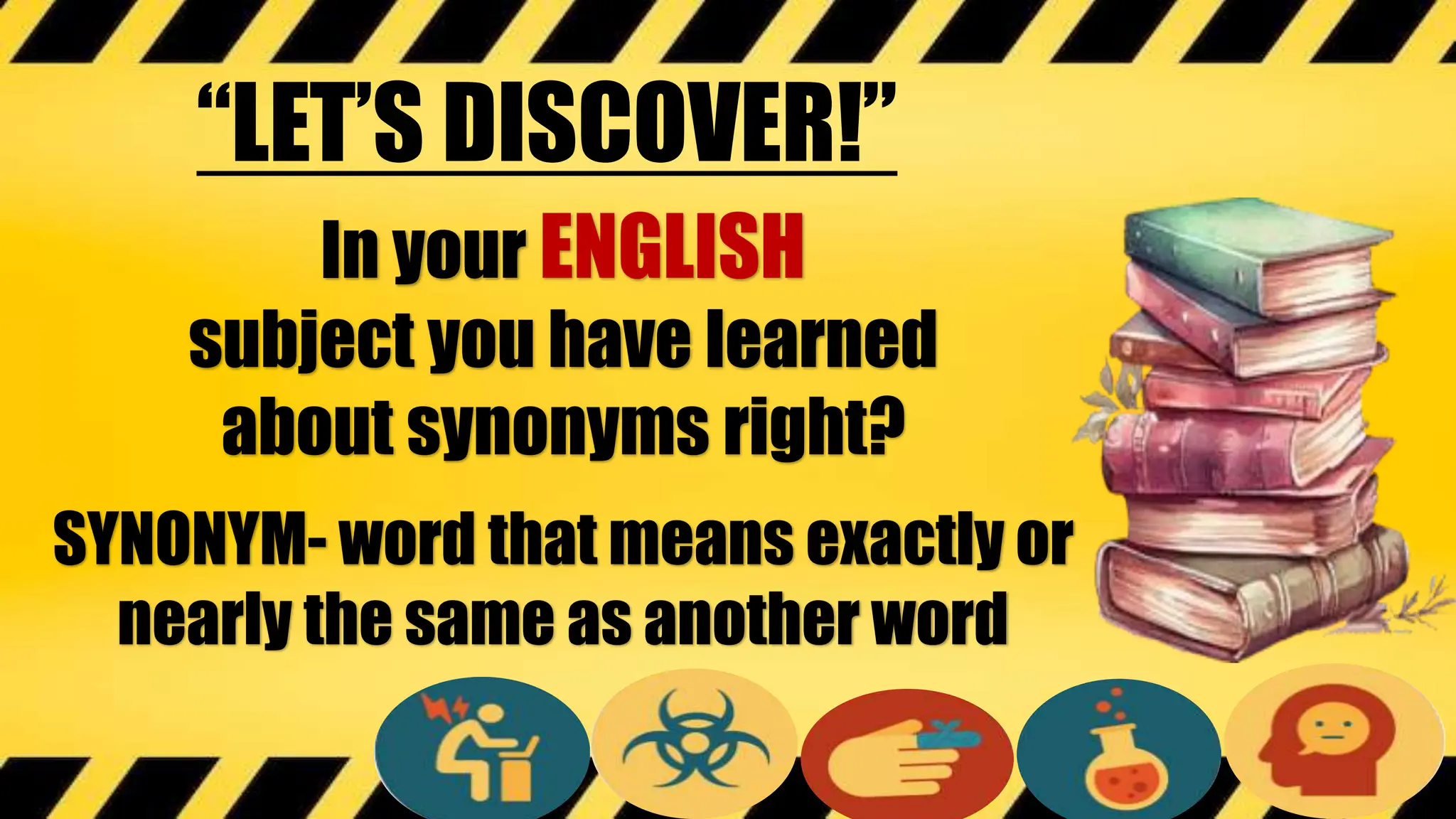 In your ENGLISH
subject you have learned
about synonyms right?
SYNONYM- word that means exactly or
nearly the same as another word
“LET’S DISCOVER!”
 