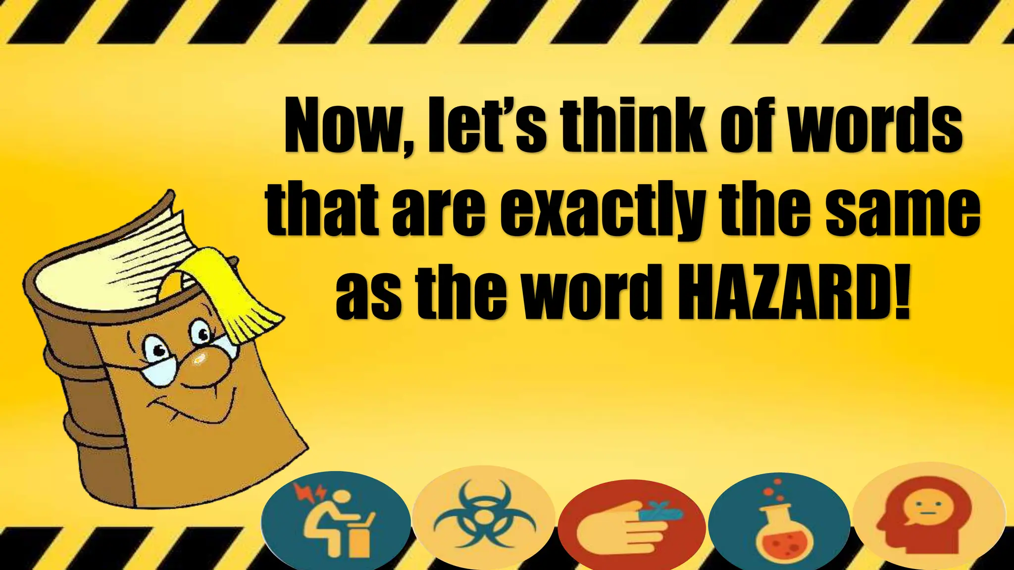 Now, let’s think of words
that are exactly the same
as the word HAZARD!
 
