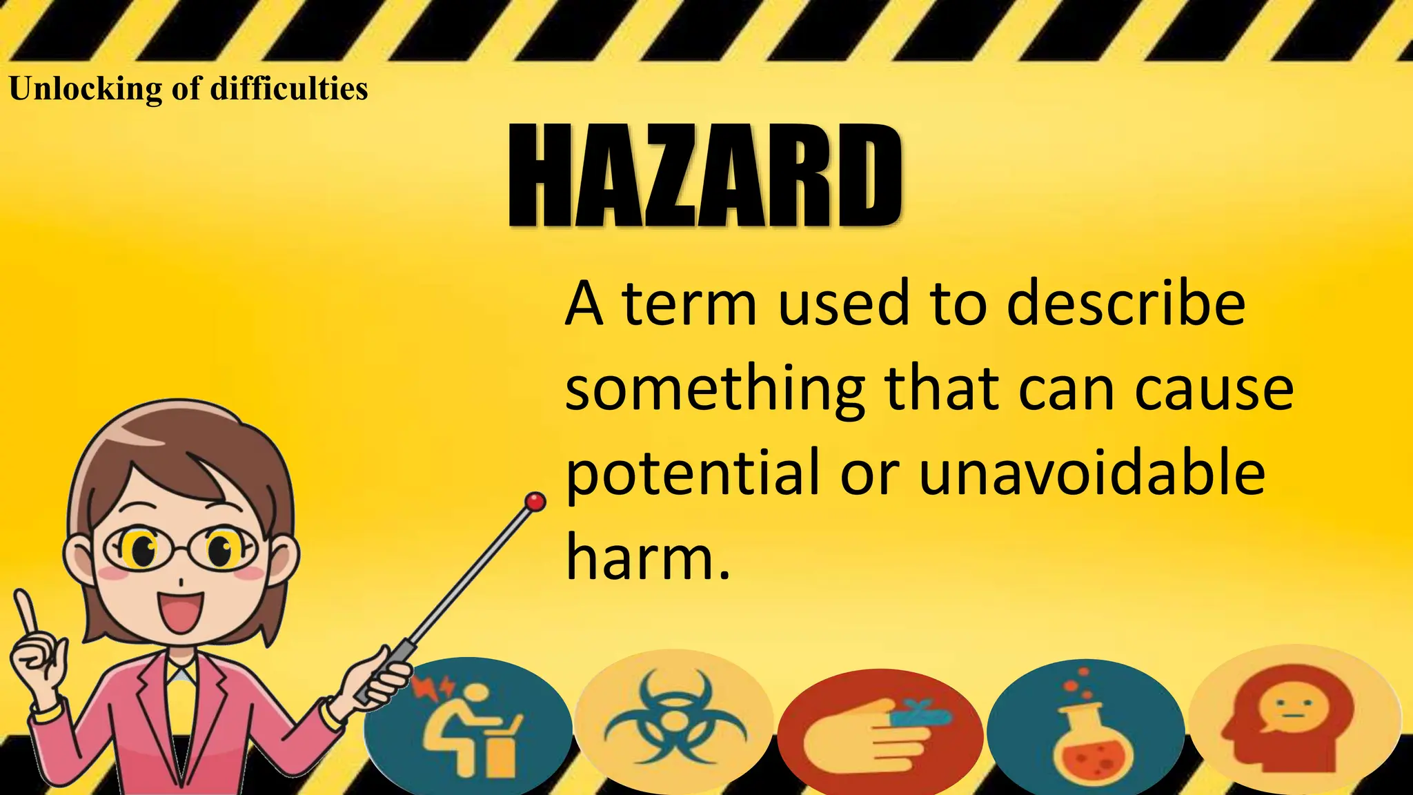 HAZARD
A term used to describe
something that can cause
potential or unavoidable
harm.
Unlocking of difficulties
 