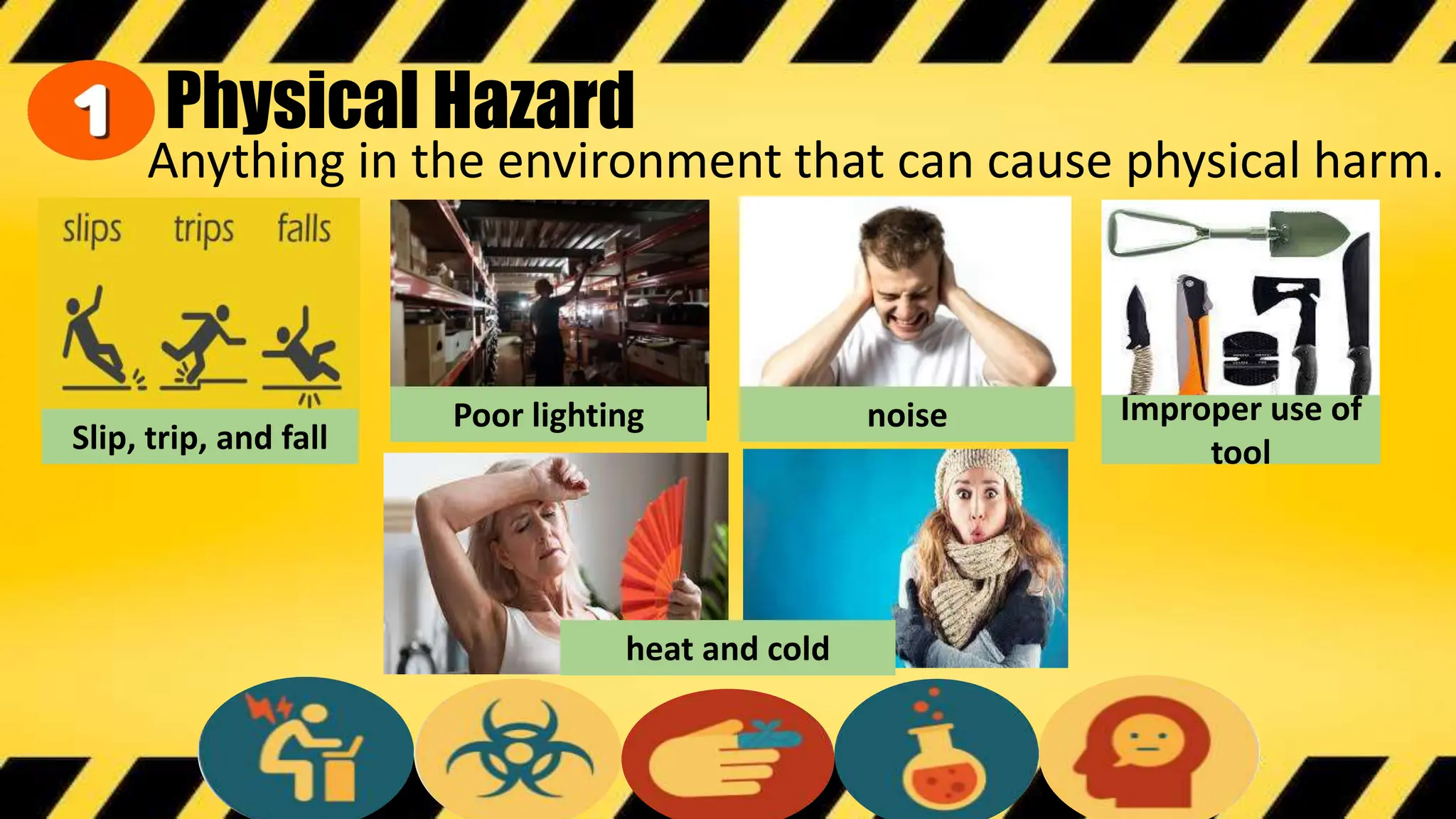 Physical Hazard
Anything in the environment that can cause physical harm.
Slip, trip, and fall
Poor lighting noise Improper use of
tool
heat and cold
 