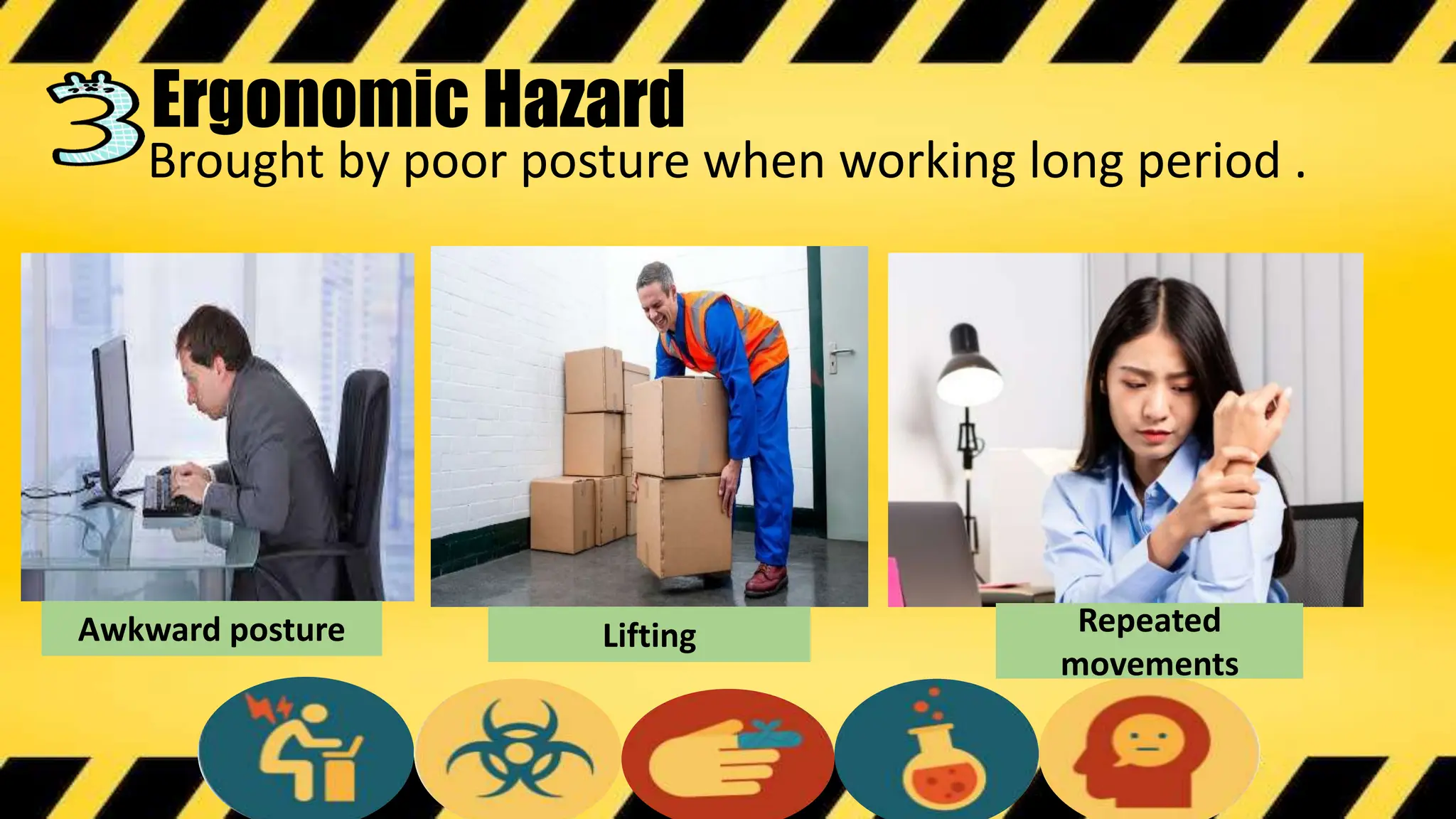 Brought by poor posture when working long period .
Awkward posture Lifting
Ergonomic Hazard
Repeated
movements
 