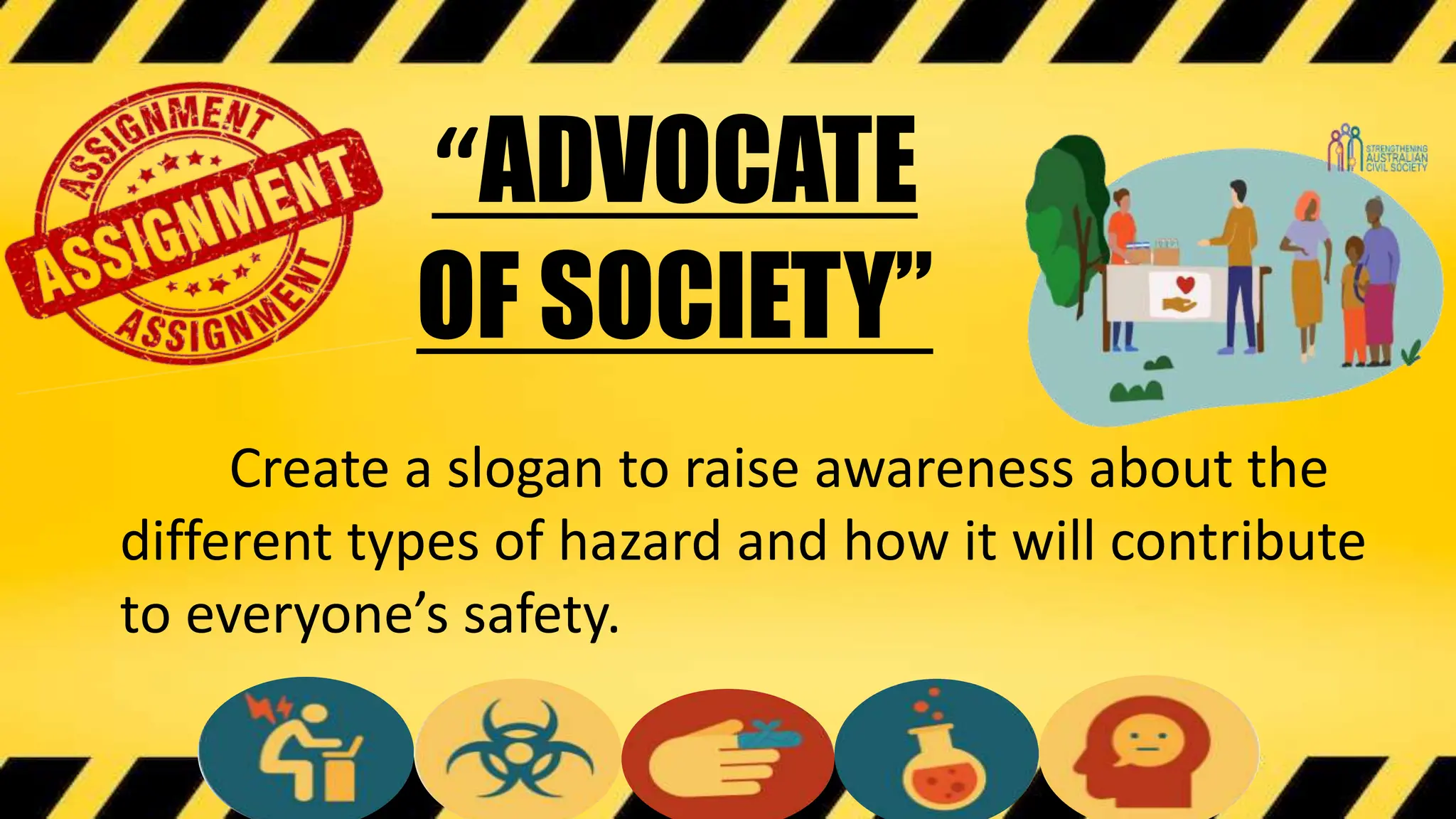 “ADVOCATE
OF SOCIETY”
Create a slogan to raise awareness about the
different types of hazard and how it will contribute
to everyone’s safety.
 
