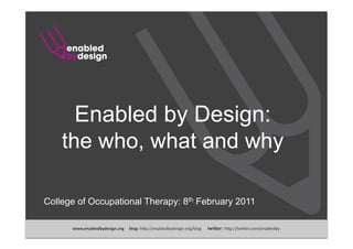 Enabled by Design:
    the who, what and why

College of Occupational Therapy: 8th February 2011

      www.enabledbydesign.org     blog: h"p://enabledbydesign.org/blog      twitter: h"p://twi"er.com/enabledby 
 