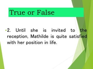 True or False
•2. Until she is invited to the
reception, Mathilde is quite satisfied
with her position in life.
 