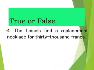 True or False
•4. The Loisels find a replacement
necklace for thirty-thousand francs.
 