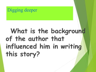 Digging deeper
What is the background
of the author that
influenced him in writing
this story?
 