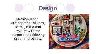Design is the
arrangement of lines,
forms, color and
texture with the
purpose of achieving
order and beauty.
 