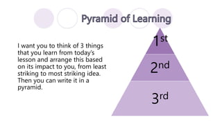 I want you to think of 3 things
that you learn from today’s
lesson and arrange this based
on its impact to you, from least
striking to most striking idea.
Then you can write it in a
pyramid.
1st
2nd
3rd
 