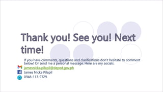 If you have comments, questions and clarifications don’t hesitate to comment
below! Or send me a personal message. Here are my socials.
jamesnicka.pilapil@deped.gov.ph
James Nicka Pilapil
0948-117-9729
 