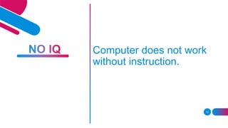 12
Computer does not work
without instruction.
 